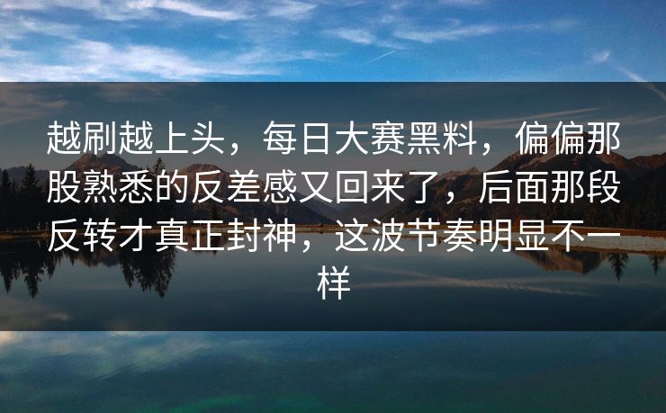 越刷越上头，每日大赛黑料，偏偏那股熟悉的反差感又回来了，后面那段反转才真正封神，这波节奏明显不一样  第1张