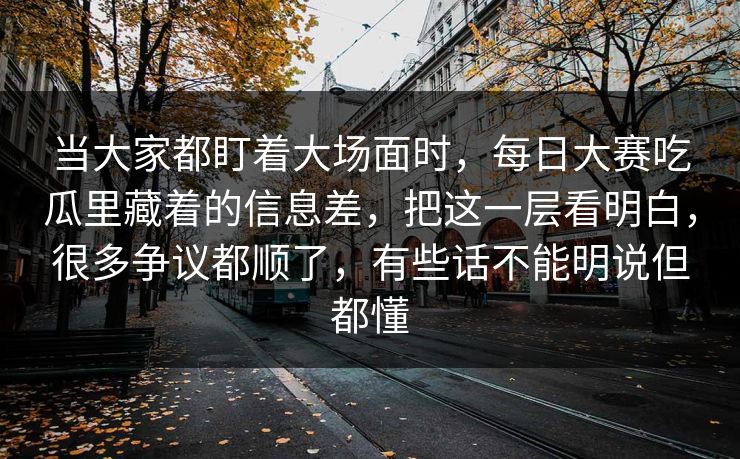当大家都盯着大场面时，每日大赛吃瓜里藏着的信息差，把这一层看明白，很多争议都顺了，有些话不能明说但都懂  第1张