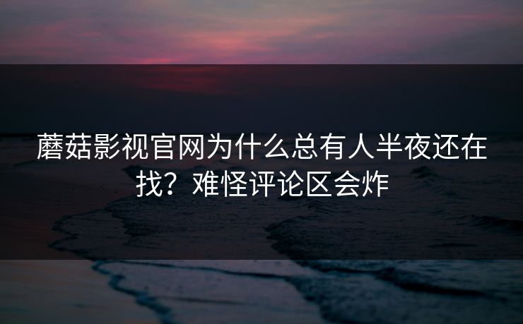 蘑菇影视官网为什么总有人半夜还在找？难怪评论区会炸  第1张