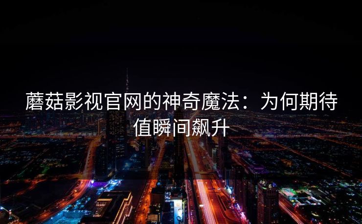 蘑菇影视官网的神奇魔法：为何期待值瞬间飙升  第1张