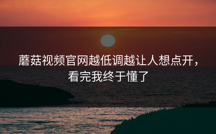 蘑菇视频官网越低调越让人想点开，看完我终于懂了  第1张