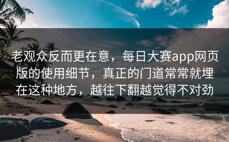 老观众反而更在意，每日大赛app网页版的使用细节，真正的门道常常就埋在这种地方，越往下翻越觉得不对劲  第1张