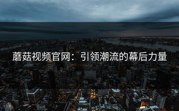 蘑菇视频官网：引领潮流的幕后力量  第1张