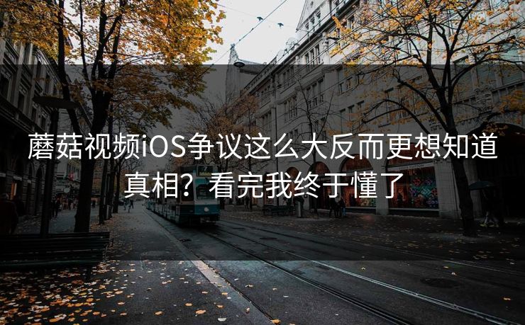 蘑菇视频iOS争议这么大反而更想知道真相？看完我终于懂了  第1张