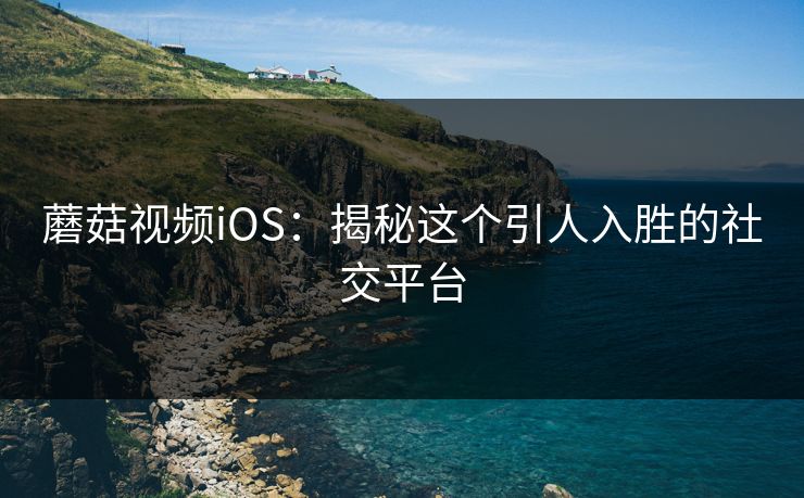蘑菇视频iOS：揭秘这个引人入胜的社交平台  第1张