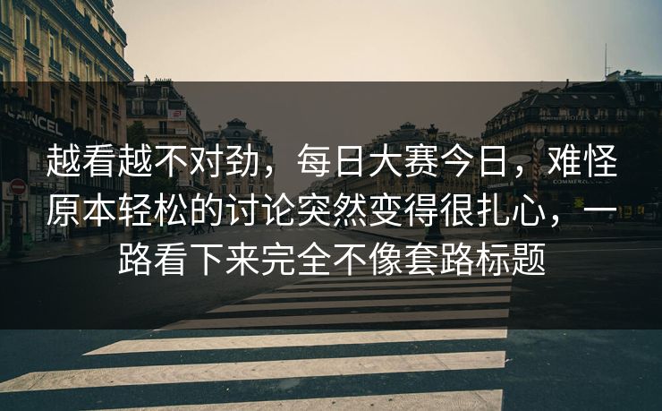 越看越不对劲，每日大赛今日，难怪原本轻松的讨论突然变得很扎心，一路看下来完全不像套路标题  第1张
