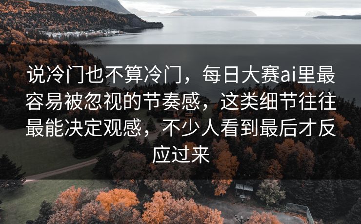 说冷门也不算冷门，每日大赛ai里最容易被忽视的节奏感，这类细节往往最能决定观感，不少人看到最后才反应过来  第1张