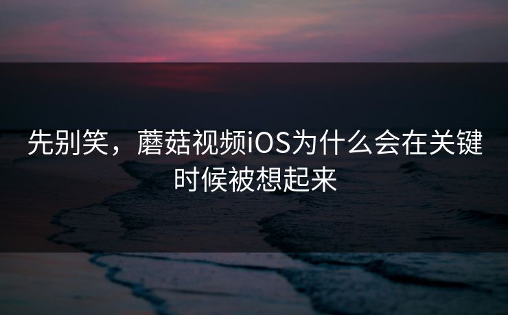 先别笑，蘑菇视频iOS为什么会在关键时候被想起来  第1张