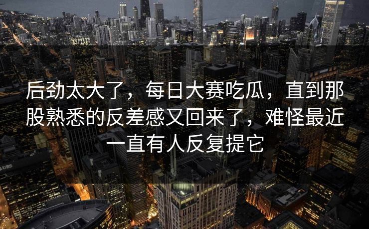后劲太大了，每日大赛吃瓜，直到那股熟悉的反差感又回来了，难怪最近一直有人反复提它