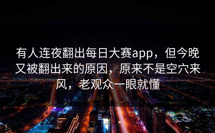 有人连夜翻出每日大赛app，但今晚又被翻出来的原因，原来不是空穴来风，老观众一眼就懂