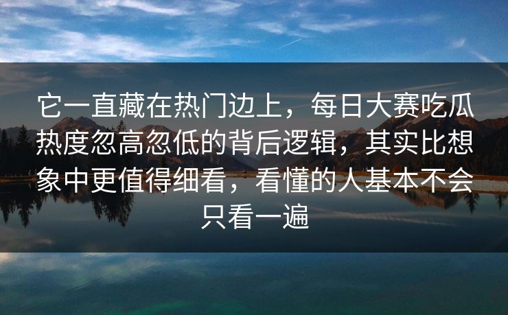 它一直藏在热门边上，每日大赛吃瓜热度忽高忽低的背后逻辑，其实比想象中更值得细看，看懂的人基本不会只看一遍