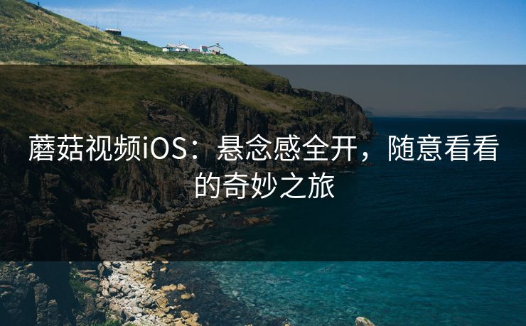 蘑菇视频iOS：悬念感全开，随意看看的奇妙之旅