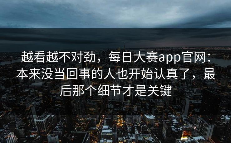 越看越不对劲，每日大赛app官网：本来没当回事的人也开始认真了，最后那个细节才是关键