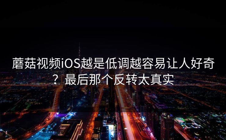 蘑菇视频iOS越是低调越容易让人好奇？最后那个反转太真实