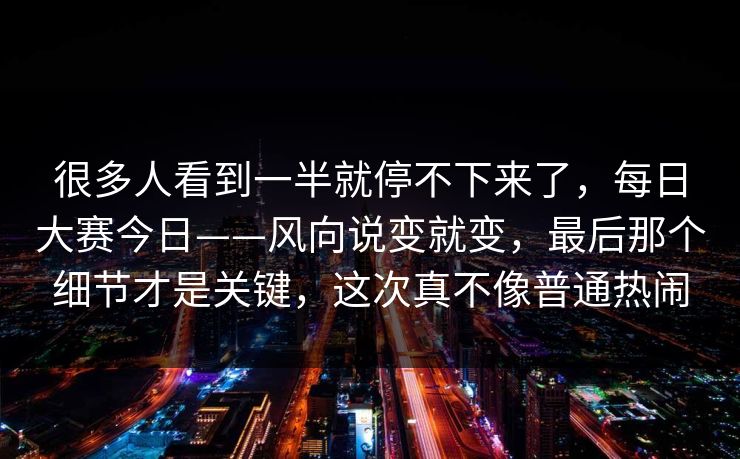很多人看到一半就停不下来了，每日大赛今日——风向说变就变，最后那个细节才是关键，这次真不像普通热闹