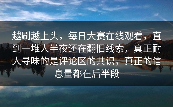 越刷越上头，每日大赛在线观看，直到一堆人半夜还在翻旧线索，真正耐人寻味的是评论区的共识，真正的信息量都在后半段  第1张