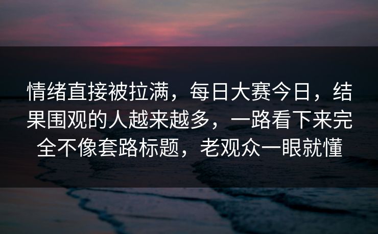 情绪直接被拉满，每日大赛今日，结果围观的人越来越多，一路看下来完全不像套路标题，老观众一眼就懂  第1张