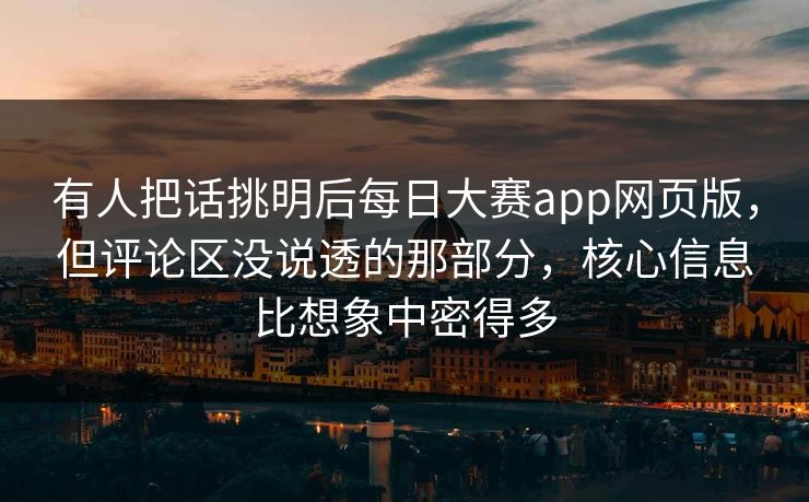 有人把话挑明后每日大赛app网页版，但评论区没说透的那部分，核心信息比想象中密得多  第1张