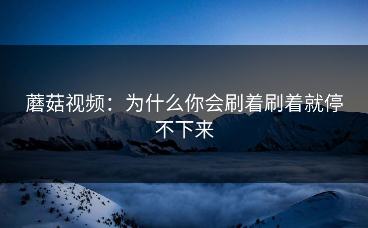 蘑菇视频：为什么你会刷着刷着就停不下来  第1张