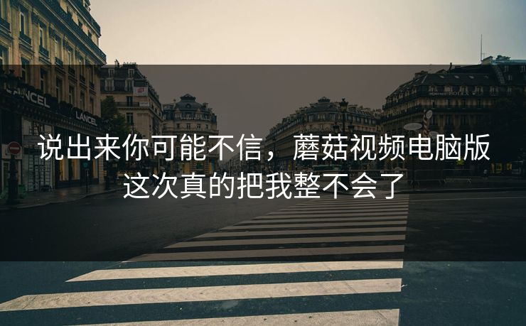 说出来你可能不信，蘑菇视频电脑版这次真的把我整不会了  第1张