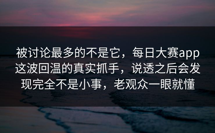 被讨论最多的不是它，每日大赛app这波回温的真实抓手，说透之后会发现完全不是小事，老观众一眼就懂  第1张