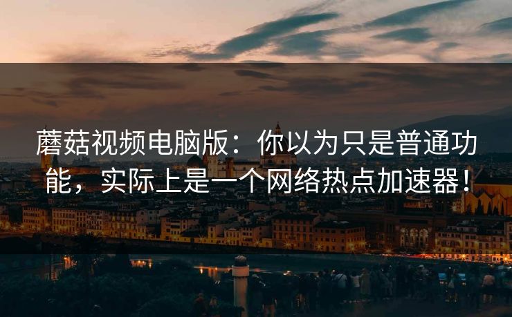 蘑菇视频电脑版：你以为只是普通功能，实际上是一个网络热点加速器！  第1张