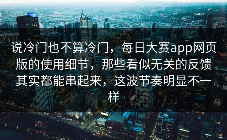 说冷门也不算冷门，每日大赛app网页版的使用细节，那些看似无关的反馈其实都能串起来，这波节奏明显不一样  第1张