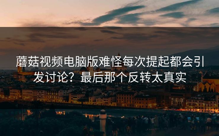 蘑菇视频电脑版难怪每次提起都会引发讨论？最后那个反转太真实  第1张