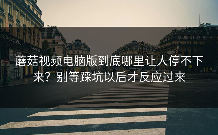 蘑菇视频电脑版到底哪里让人停不下来？别等踩坑以后才反应过来  第1张