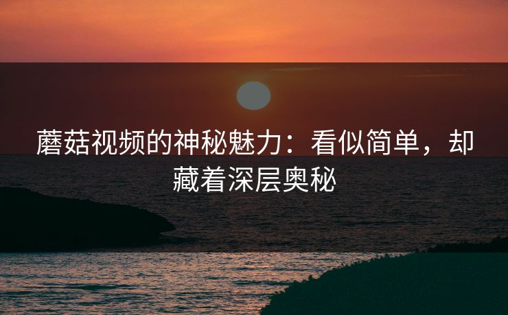 蘑菇视频的神秘魅力：看似简单，却藏着深层奥秘  第1张
