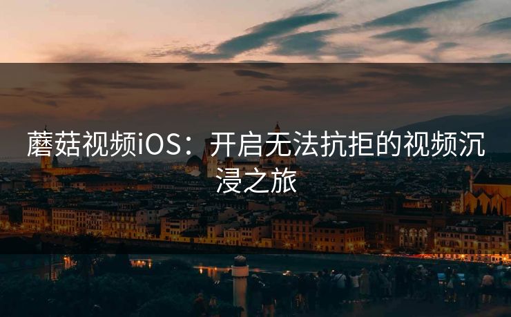 蘑菇视频iOS：开启无法抗拒的视频沉浸之旅  第1张