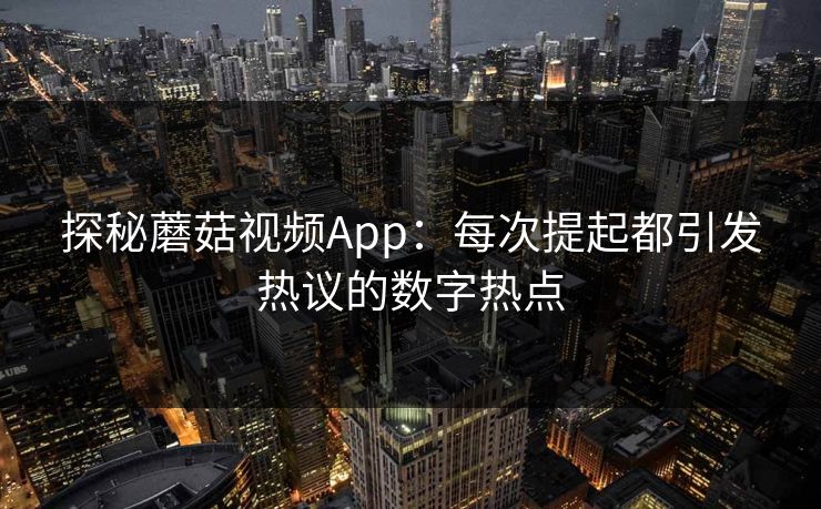 探秘蘑菇视频App：每次提起都引发热议的数字热点  第1张