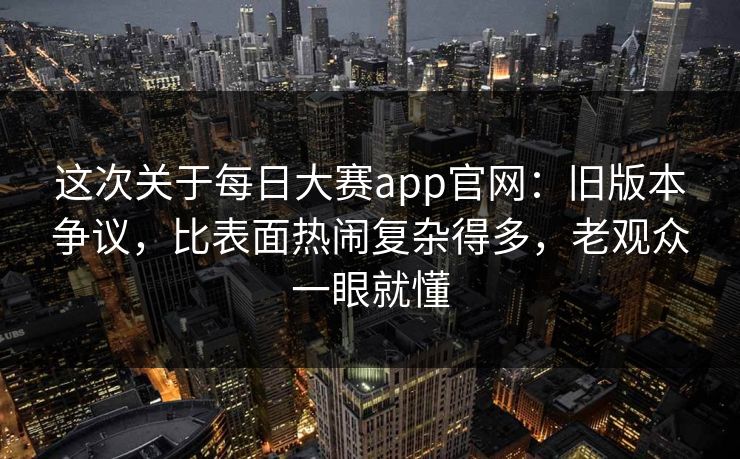 这次关于每日大赛app官网：旧版本争议，比表面热闹复杂得多，老观众一眼就懂  第1张