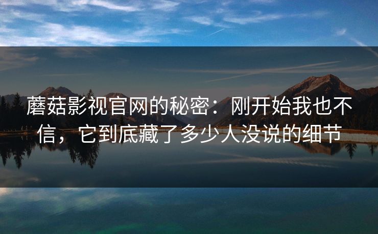 蘑菇影视官网的秘密：刚开始我也不信，它到底藏了多少人没说的细节  第1张