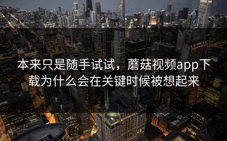 本来只是随手试试，蘑菇视频app下载为什么会在关键时候被想起来  第1张