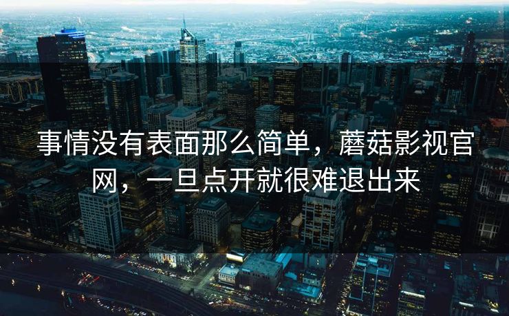 事情没有表面那么简单，蘑菇影视官网，一旦点开就很难退出来  第1张