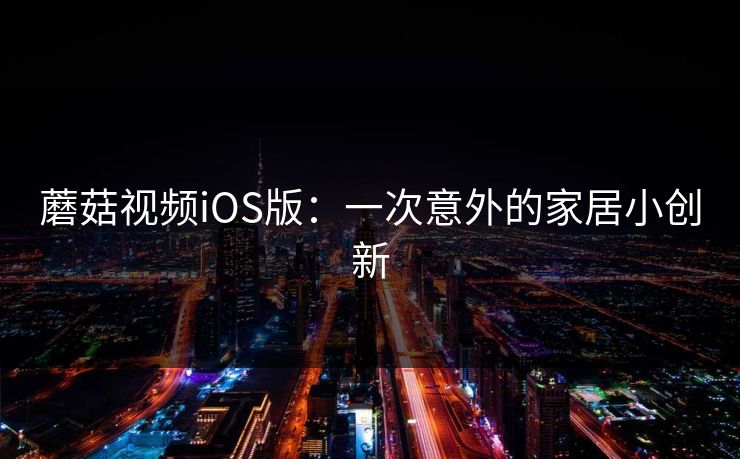 蘑菇视频iOS版：一次意外的家居小创新  第1张