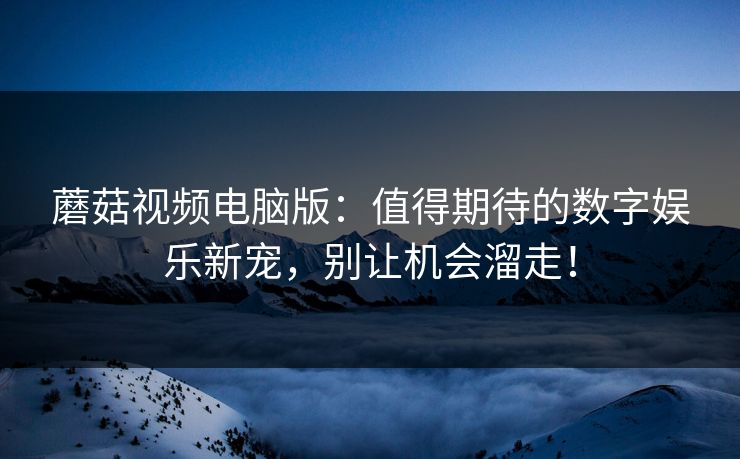 蘑菇视频电脑版：值得期待的数字娱乐新宠，别让机会溜走！  第1张