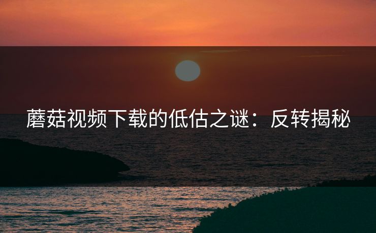 蘑菇视频下载的低估之谜：反转揭秘  第1张