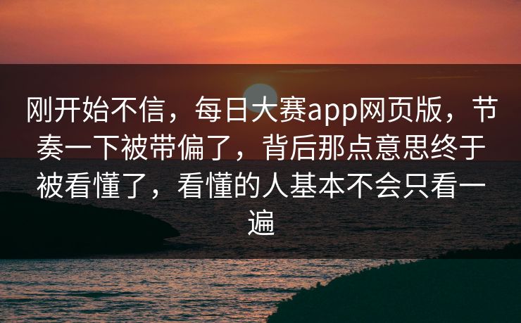 刚开始不信，每日大赛app网页版，节奏一下被带偏了，背后那点意思终于被看懂了，看懂的人基本不会只看一遍  第1张