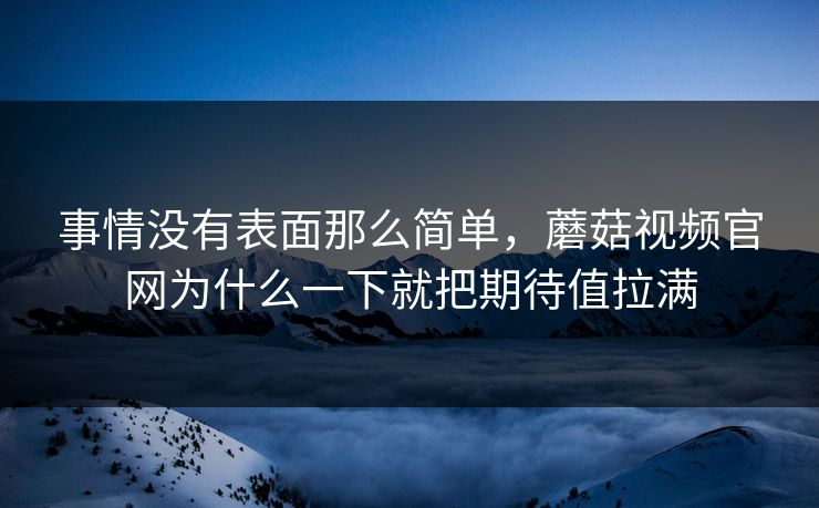 事情没有表面那么简单，蘑菇视频官网为什么一下就把期待值拉满  第1张