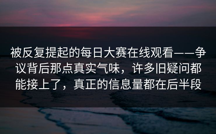 被反复提起的每日大赛在线观看——争议背后那点真实气味，许多旧疑问都能接上了，真正的信息量都在后半段  第1张