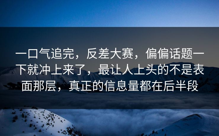 一口气追完，反差大赛，偏偏话题一下就冲上来了，最让人上头的不是表面那层，真正的信息量都在后半段  第1张