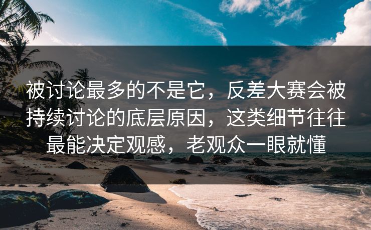 被讨论最多的不是它，反差大赛会被持续讨论的底层原因，这类细节往往最能决定观感，老观众一眼就懂  第1张