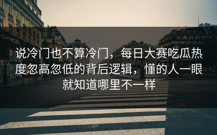 说冷门也不算冷门，每日大赛吃瓜热度忽高忽低的背后逻辑，懂的人一眼就知道哪里不一样  第1张