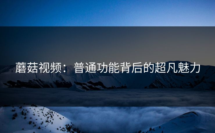 蘑菇视频：普通功能背后的超凡魅力  第1张