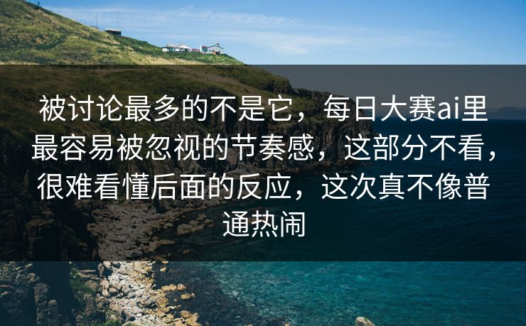 被讨论最多的不是它，每日大赛ai里最容易被忽视的节奏感，这部分不看，很难看懂后面的反应，这次真不像普通热闹  第1张
