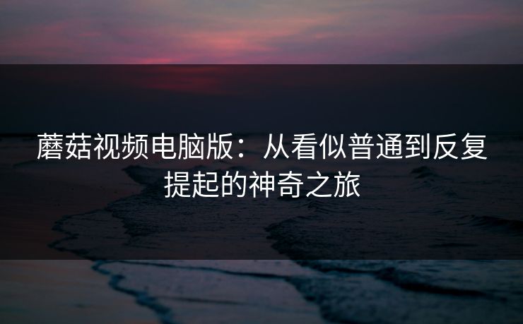 蘑菇视频电脑版：从看似普通到反复提起的神奇之旅  第1张
