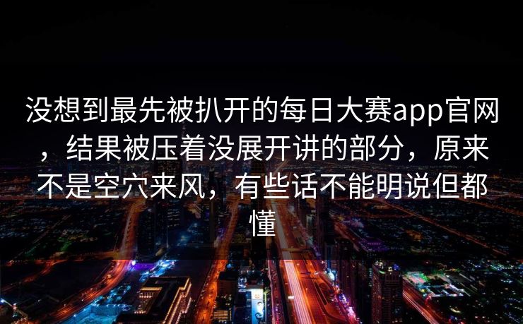 没想到最先被扒开的每日大赛app官网，结果被压着没展开讲的部分，原来不是空穴来风，有些话不能明说但都懂  第1张