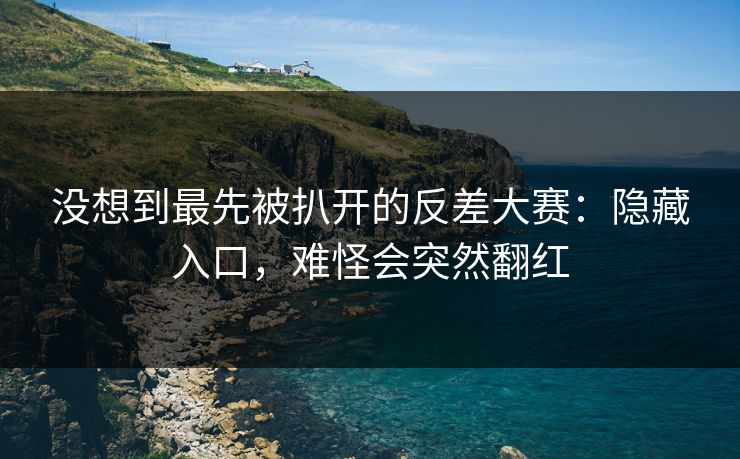 没想到最先被扒开的反差大赛：隐藏入口，难怪会突然翻红  第1张